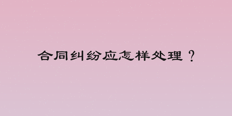 合同纠纷应怎样处理？