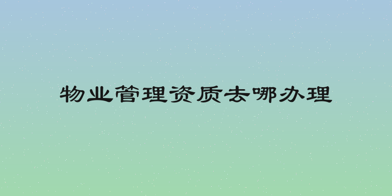 物业管理资质去哪办理