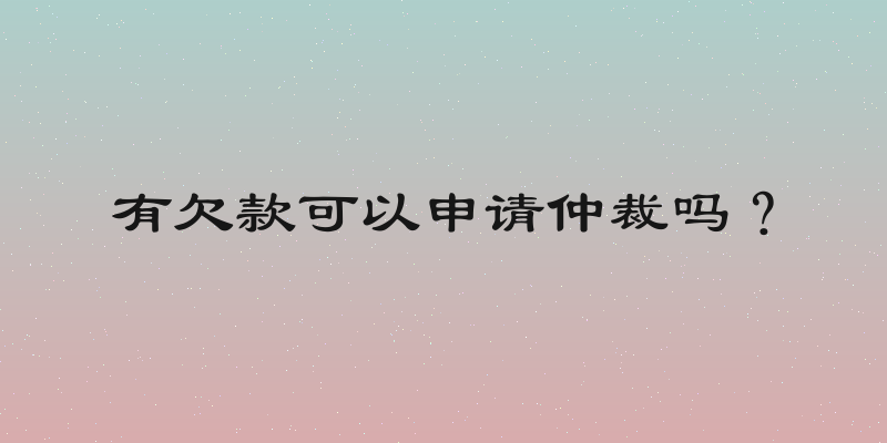 有欠款可以申请仲裁吗？