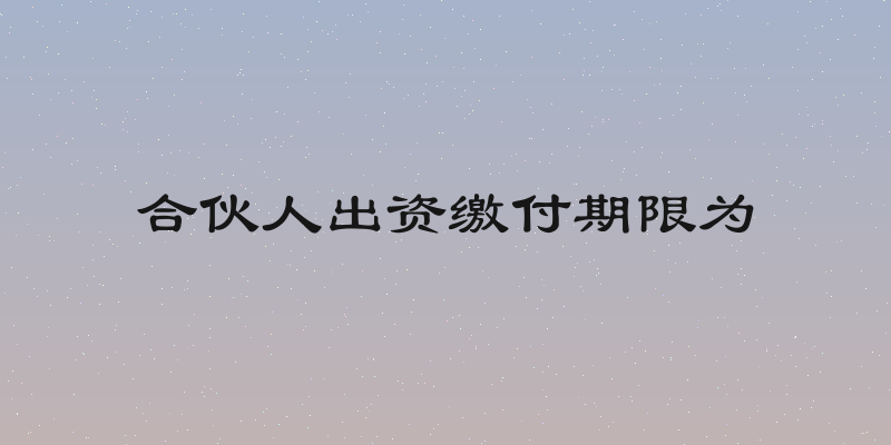 合伙人出资缴付期限为