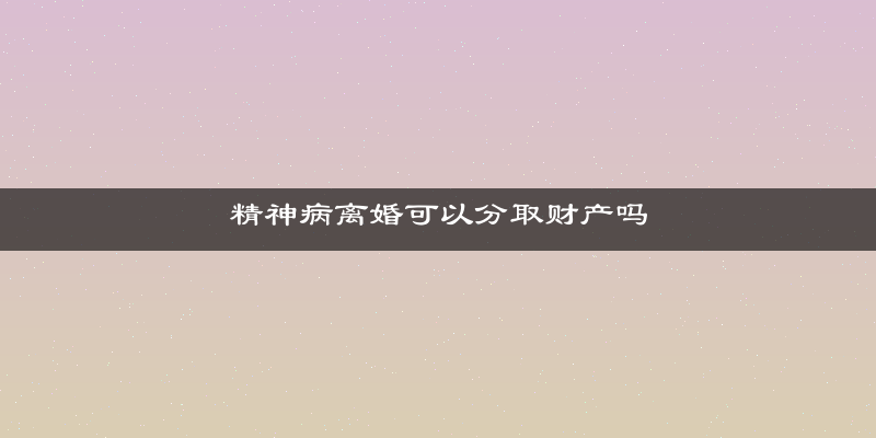 精神病离婚可以分取财产吗