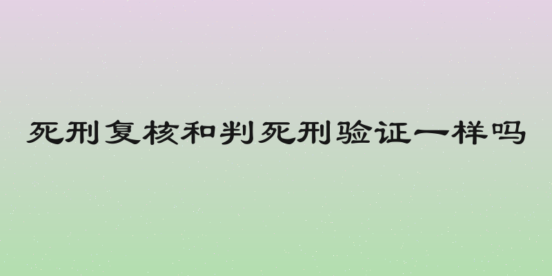 死刑复核和判死刑验证一样吗