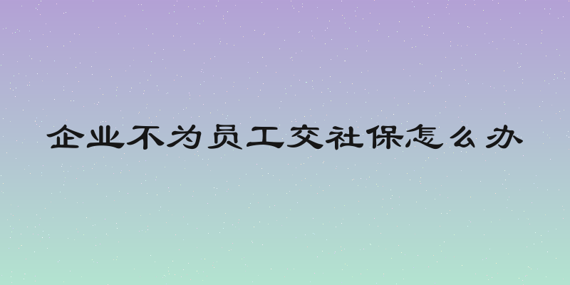 企业不为员工交社保怎么办