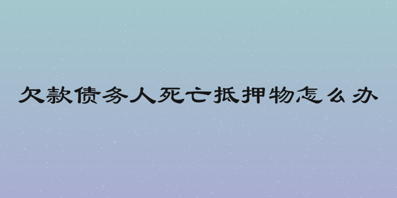 欠款债务人死亡抵押物怎么办