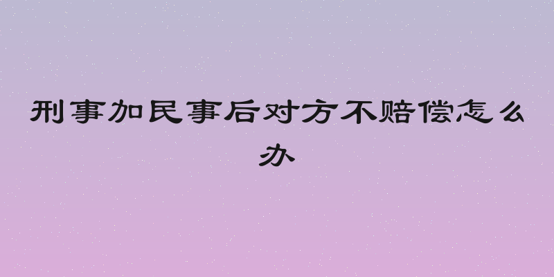 刑事加民事后对方不赔偿怎么办