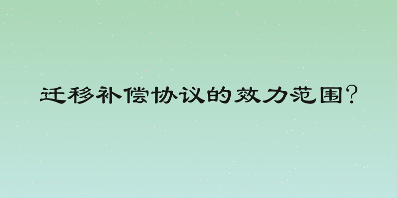 迁移补偿协议的效力范围?