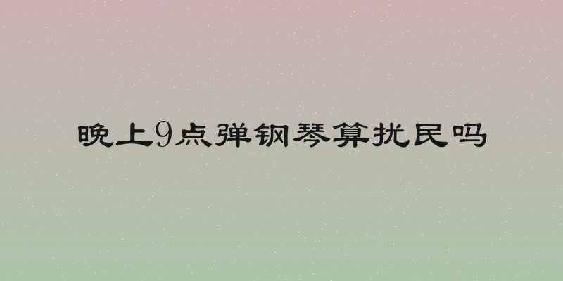 晚上9点弹钢琴算扰民吗