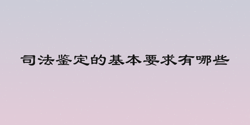 司法鉴定的基本要求有哪些