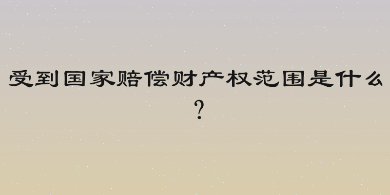 受到国家赔偿财产权范围是什么？