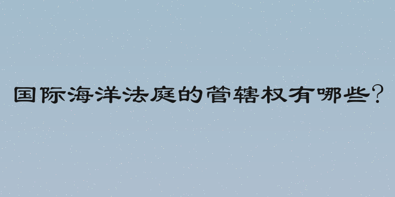 国际海洋法庭的管辖权有哪些?