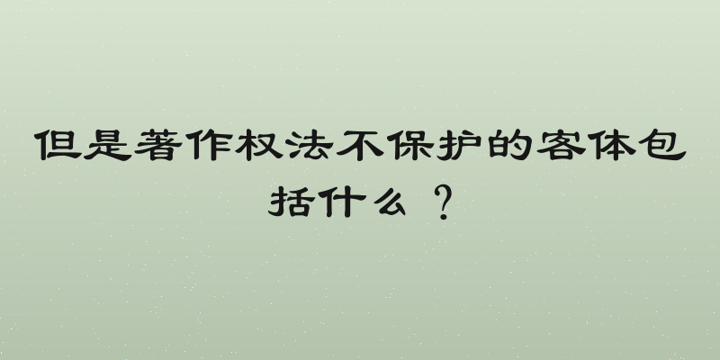 但是著作权法不保护的客体包括什么？