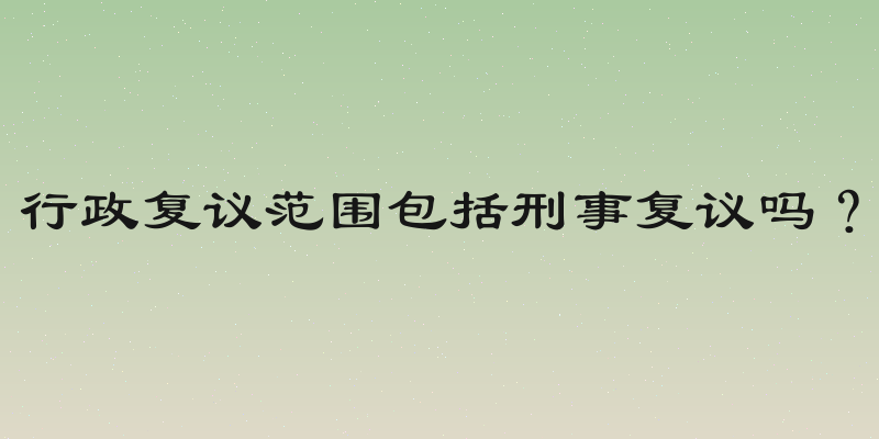 行政复议范围包括刑事复议吗？