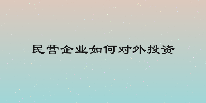 民营企业如何对外投资