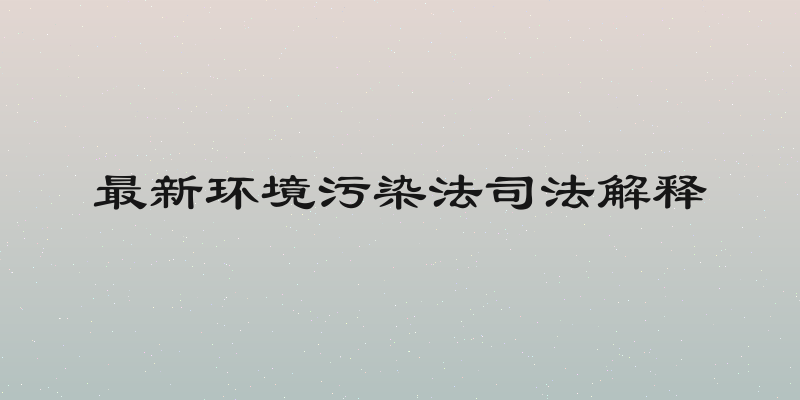 最新环境污染法司法解释