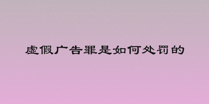 虚假广告罪是如何处罚的