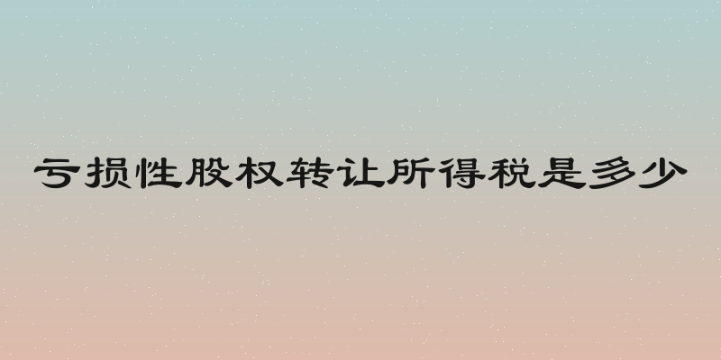亏损性股权转让所得税是多少