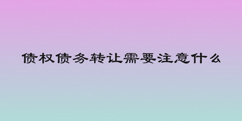 债权债务转让需要注意什么
