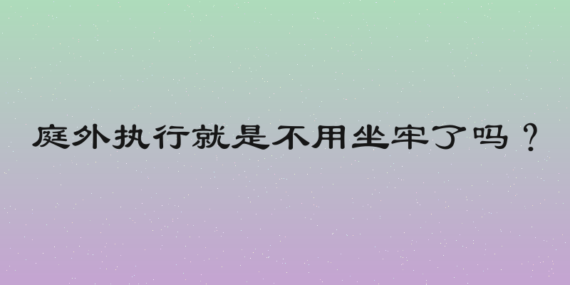庭外执行就是不用坐牢了吗？