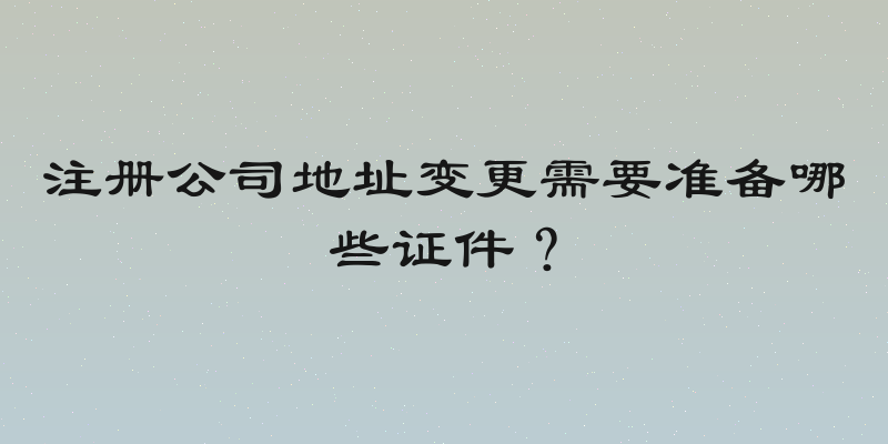 注册公司地址变更需要准备哪些证件？