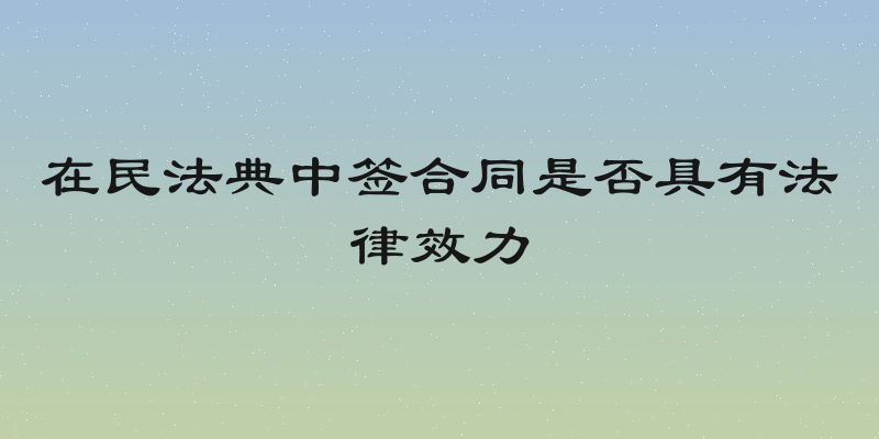 在民法典中签合同是否具有法律效力