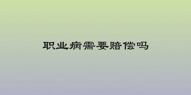 职业病需要赔偿吗