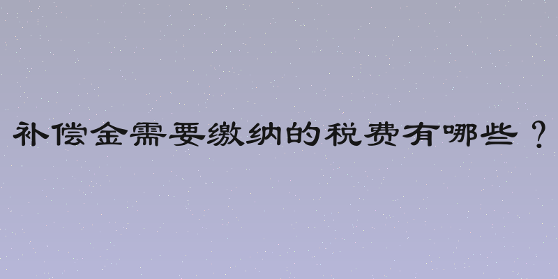 补偿金需要缴纳的税费有哪些？