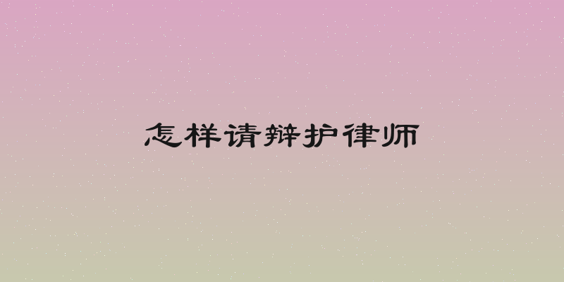 怎样请辩护律师