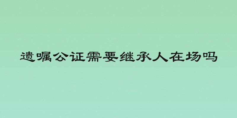 遗嘱公证需要继承人在场吗