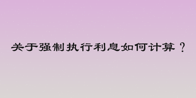 关于强制执行利息如何计算？