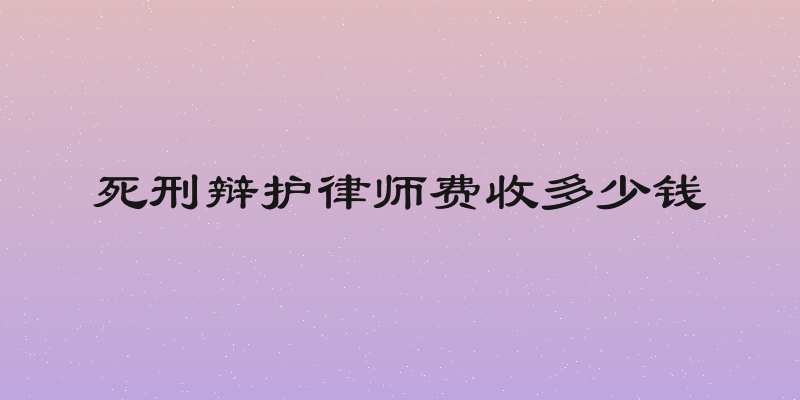 死刑辩护律师费收多少钱
