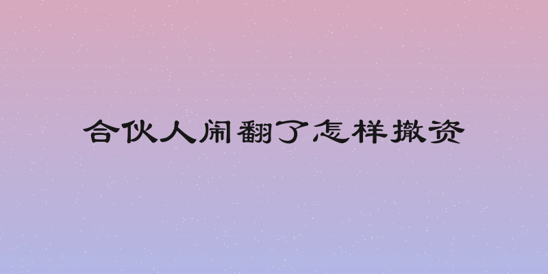 合伙人闹翻了怎样撤资