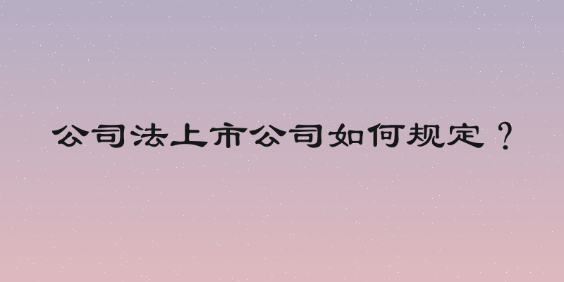 公司法上市公司如何规定？