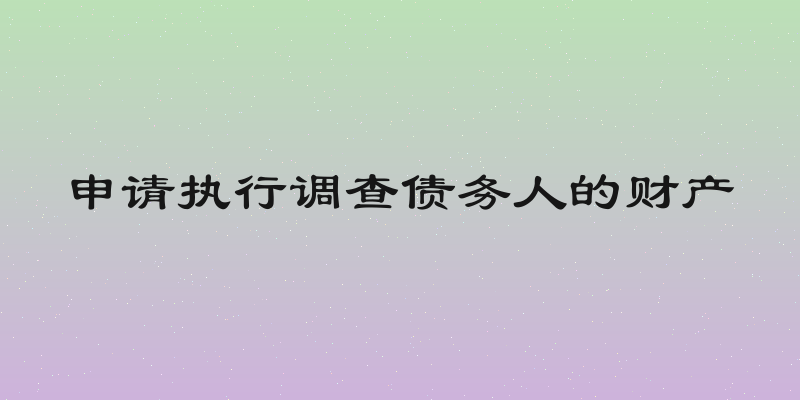 申请执行调查债务人的财产