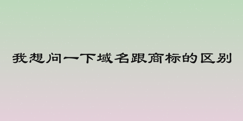 我想问一下域名跟商标的区别