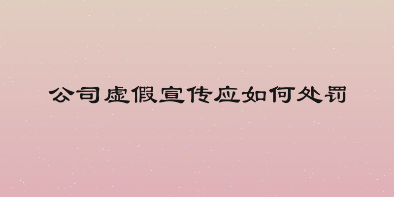 公司虚假宣传应如何处罚