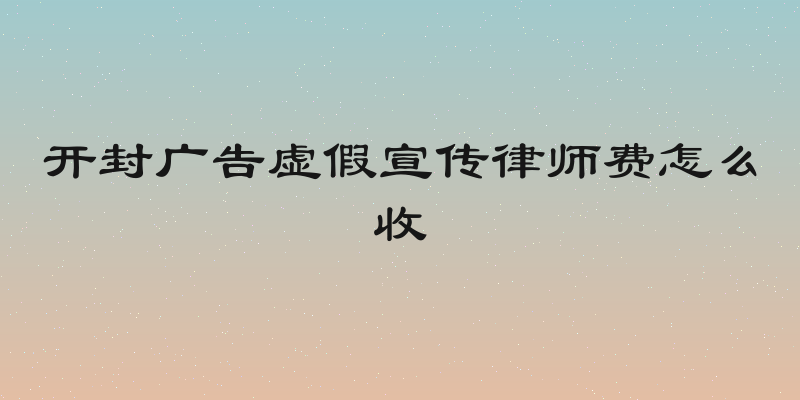 开封广告虚假宣传律师费怎么收