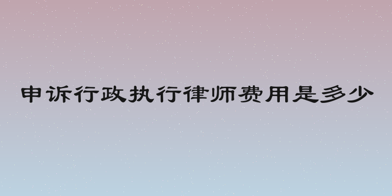 申诉行政执行律师费用是多少