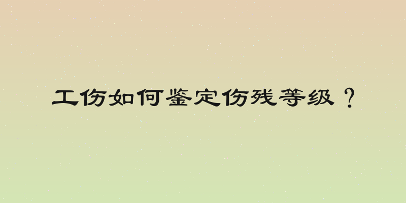 工伤如何鉴定伤残等级？