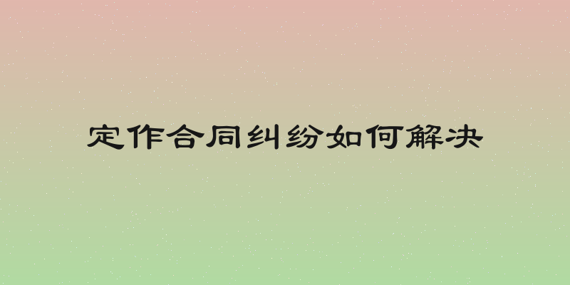 定作合同纠纷如何解决