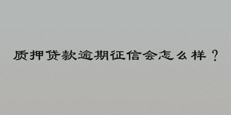 质押贷款逾期征信会怎么样？