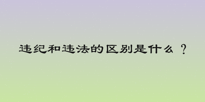违纪和违法的区别是什么？