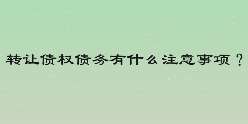 转让债权债务有什么注意事项？