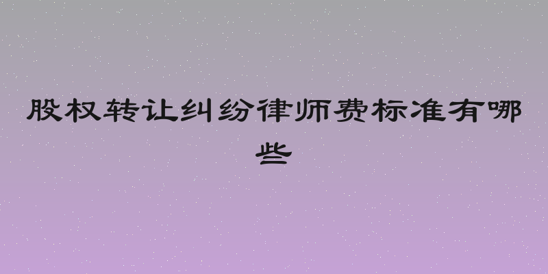 股权转让纠纷律师费标准有哪些
