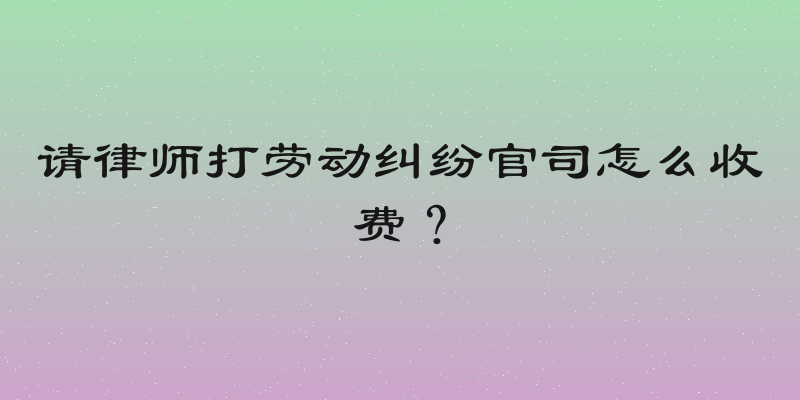 请律师打劳动纠纷官司怎么收费？