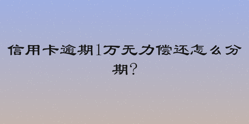信用卡逾期1万无力偿还怎么分期?