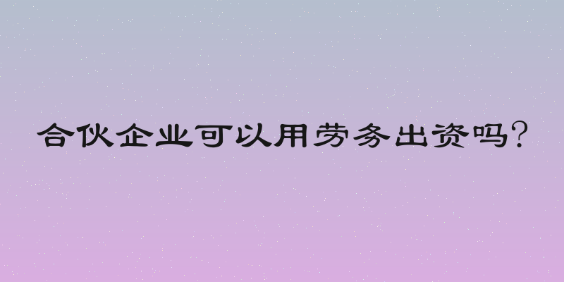 合伙企业可以用劳务出资吗?