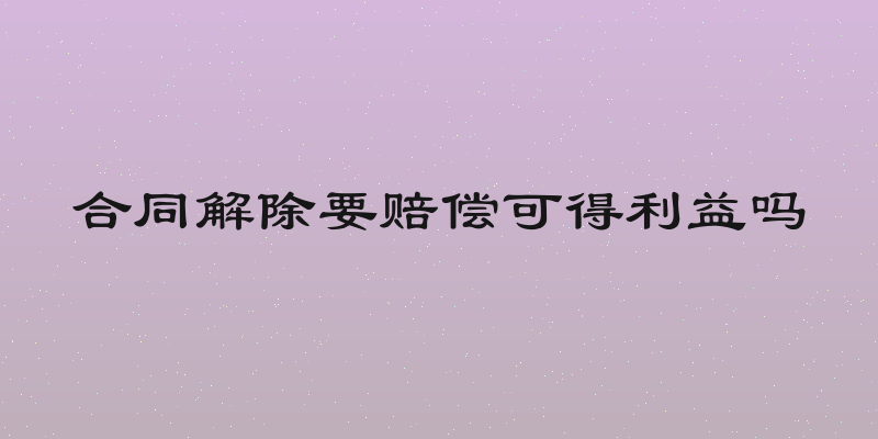 合同解除要赔偿可得利益吗