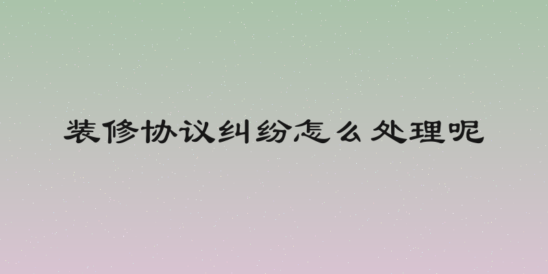 装修协议纠纷怎么处理呢