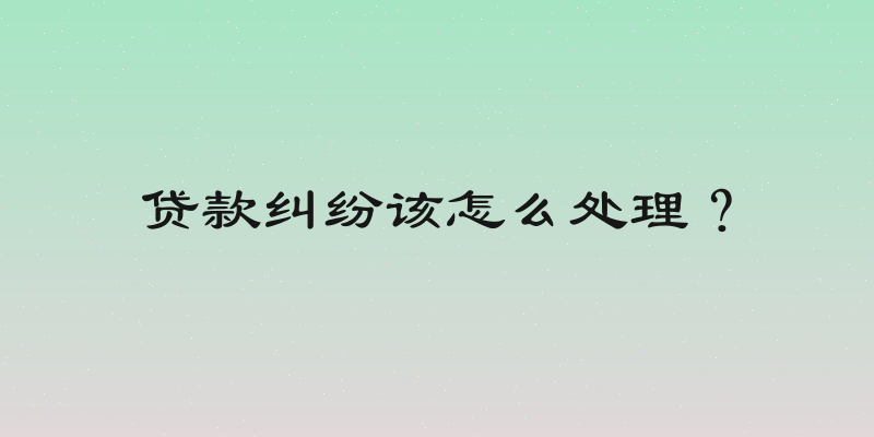 贷款纠纷该怎么处理？