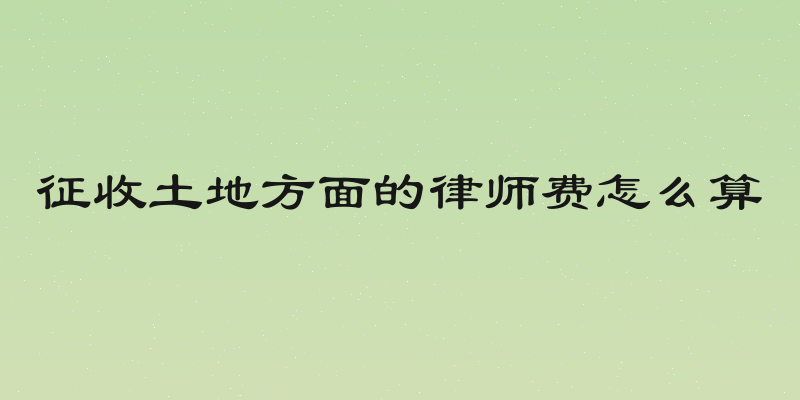 征收土地方面的律师费怎么算